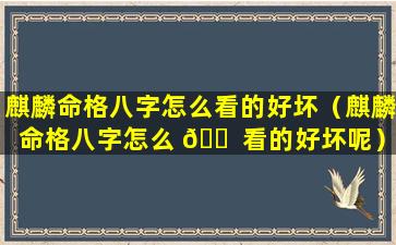 麒麟命格八字怎么看的好坏（麒麟命格八字怎么 🐠 看的好坏呢）
